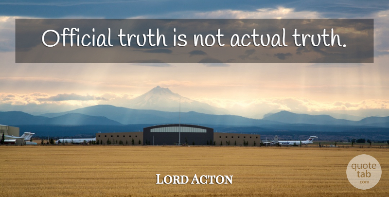 Lord Acton Quote About Truth Is, Officials: Official Truth Is Not Actual...