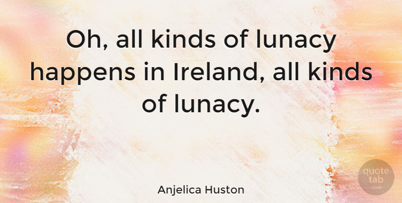 Anjelica Huston Quote About Kind, Ireland, Happens: Oh All Kinds Of Lunacy...