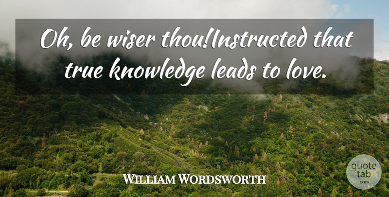 William Wordsworth Quote About Knowledge, Leads, True, Wiser: Oh Be Wiser Thouinstructed That...
