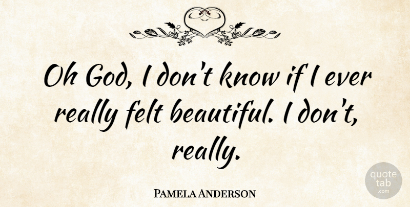 Pamela Anderson Quote About Felt, God: Oh God I Dont Know...