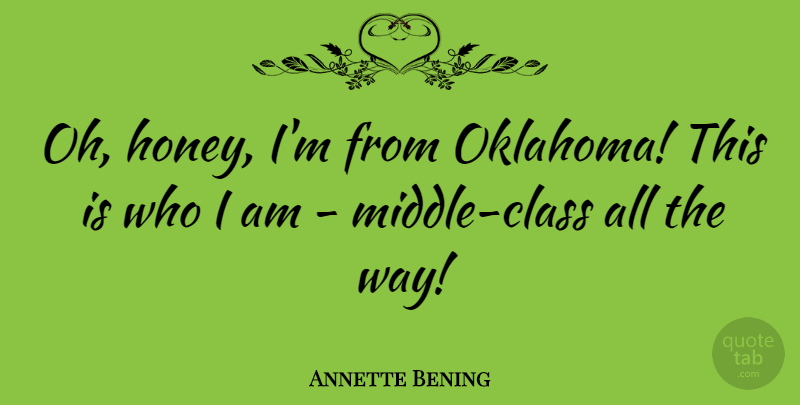 Annette Bening Quote About Who I Am, Class, Oklahoma: Oh Honey Im From Oklahoma...