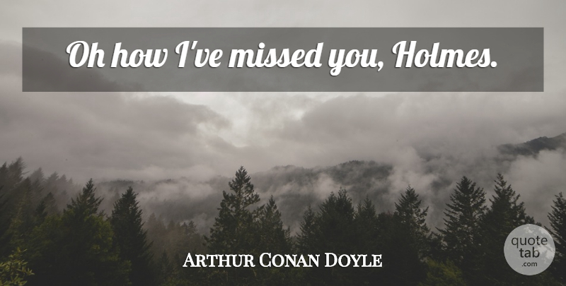 Arthur Conan Doyle Quote About Missed You, Holmes, Ive Missed You: Oh How Ive Missed You...