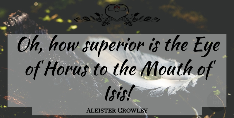 Aleister Crowley Quote About Eye, Isis, Mouths: Oh How Superior Is The...
