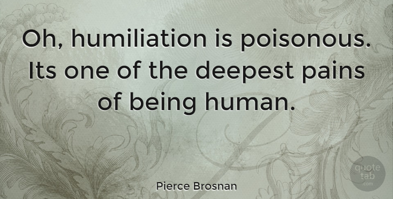 Pierce Brosnan Quote About Pain, Being Human, Humiliation: Oh Humiliation Is Poisonous Its...