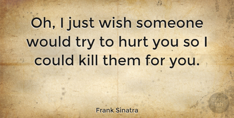 Frank Sinatra Quote About Hurt, You Hurt Me, Trying: Oh I Just Wish Someone...
