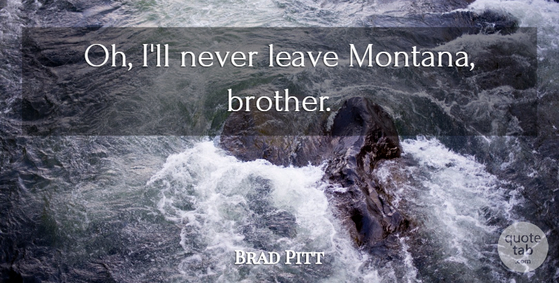 Brad Pitt Quote About Brother, Montana: Oh Ill Never Leave Montana...