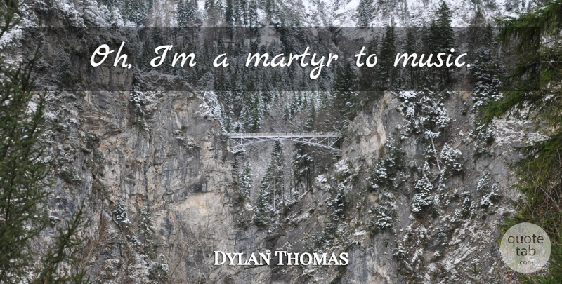 Dylan Thomas Quote About Music, Musician, Martyr: Oh Im A Martyr To...