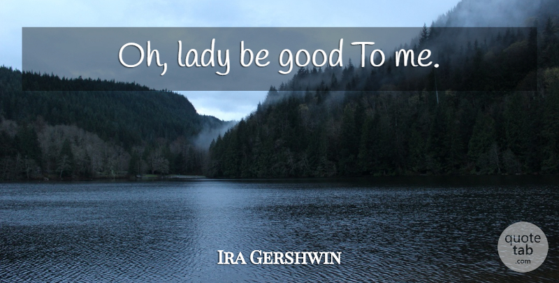 Ira Gershwin Quote About Be Good: Oh Lady Be Good To...