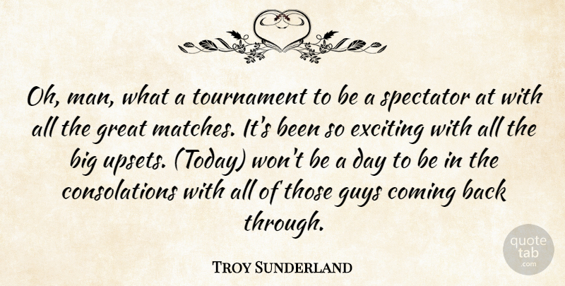 Troy Sunderland Quote About Coming, Exciting, Great, Guys, Spectator: Oh Man What A Tournament...