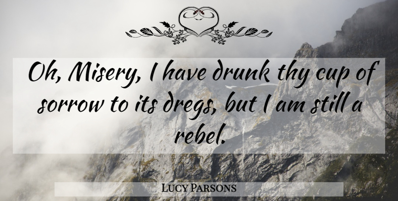 Lucy Parsons Quote About Cup, Drunk, Sorrow, Thy: Oh Misery I Have Drunk...