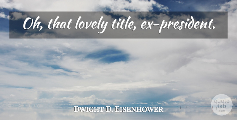 Dwight D. Eisenhower Quote About Political, Lovely, President: Oh That Lovely Title Ex...