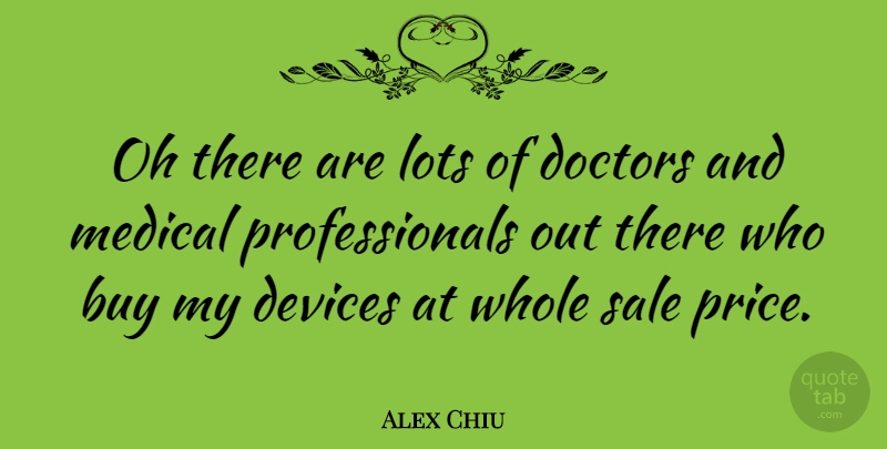 Alex Chiu Quote About American Businessman, Buy, Devices, Doctors, Lots: Oh There Are Lots Of...