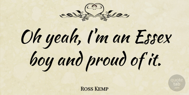 Ross Kemp Quote About Boys, Essex, Proud: Oh Yeah Im An Essex...