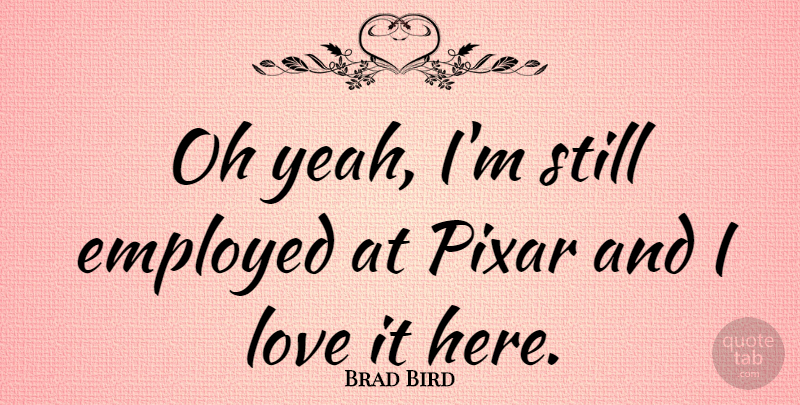 Brad Bird Quote About Pixar, Yeah, Stills: Oh Yeah Im Still Employed...