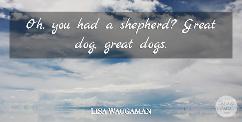 Lisa Waugaman Quote About Dogs, Great: Oh You Had A Shepherd...