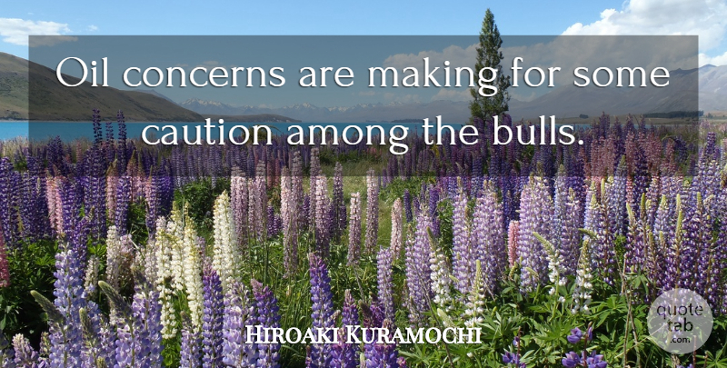 Hiroaki Kuramochi Quote About Among, Caution, Concerns, Oil: Oil Concerns Are Making For...