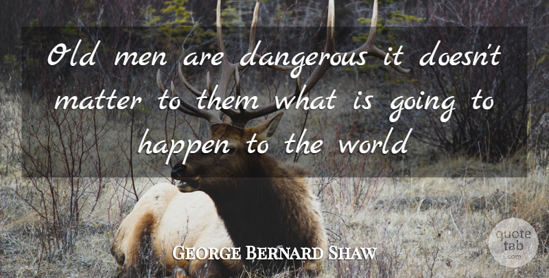 George Bernard Shaw Quote About Dangerous, Happen, Matter, Men: Old Men Are Dangerous It...