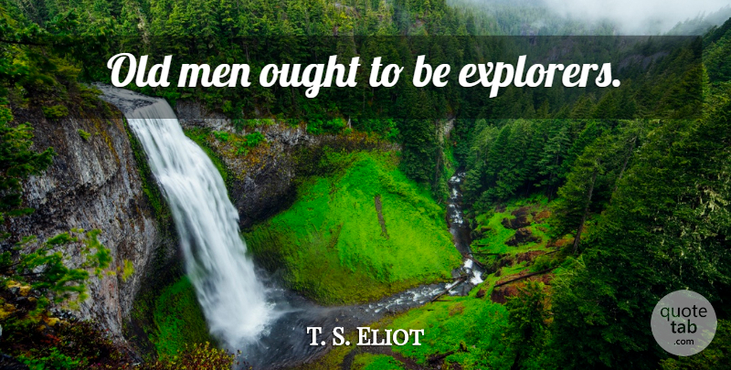 T. S. Eliot Quote About Men, Old Man, Explorers: Old Men Ought To Be...