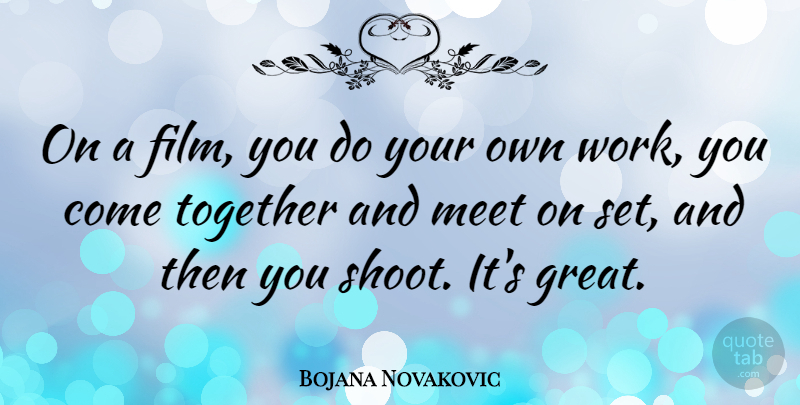 Bojana Novakovic Quote About Great, Meet, Work: On A Film You Do...