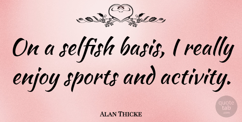Alan Thicke Quote About Sports, Selfish, Enjoy: On A Selfish Basis I...