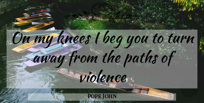 Pope John Quote About Beg, Knees, Paths, Turn, Violence: On My Knees I Beg...