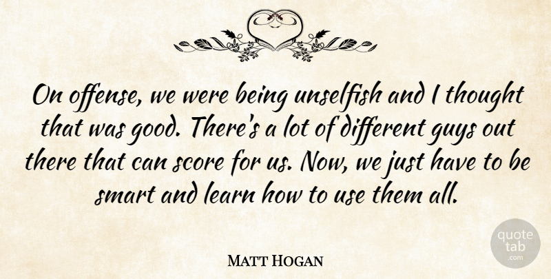 Matt Hogan Quote About Guys, Learn, Score, Smart, Unselfish: On Offense We Were Being...