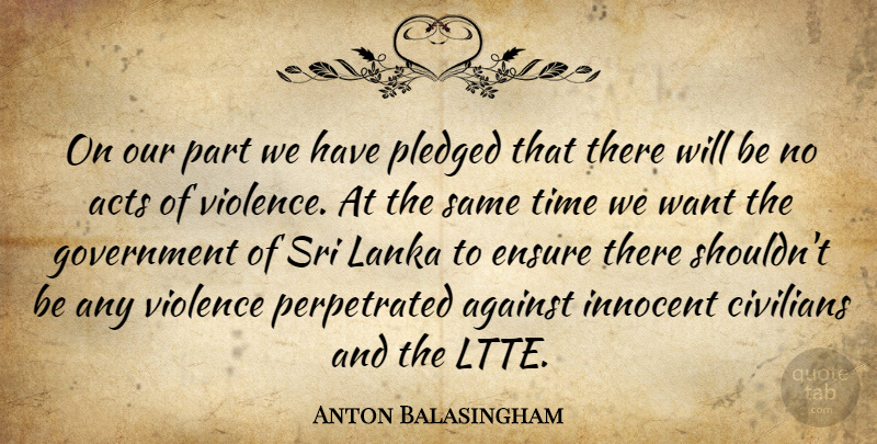 Anton Balasingham Quote About Acts, Against, Civilians, Ensure, Government: On Our Part We Have...