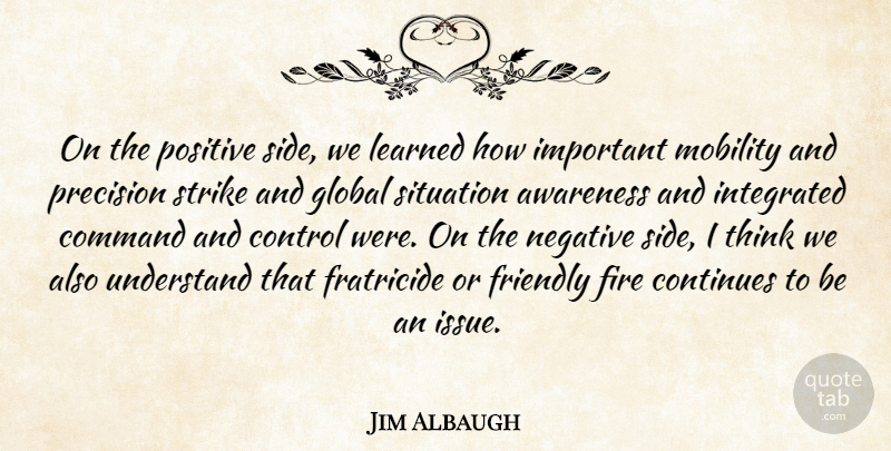 Jim Albaugh Quote About Awareness, Command, Continues, Control, Fire: On The Positive Side We...