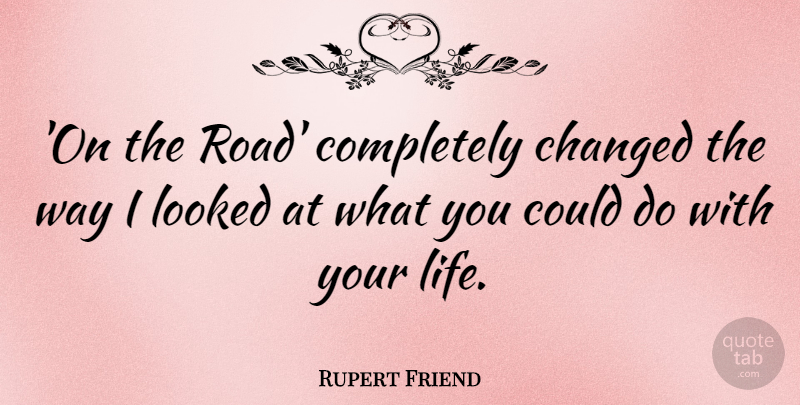 Rupert Friend Quote About Life, Looked: On The Road Completely Changed...