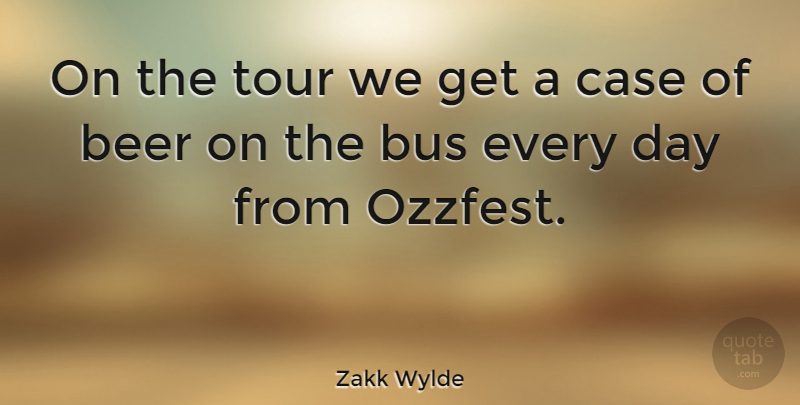 Zakk Wylde Quote About Beer, Journey, Cases: On The Tour We Get...