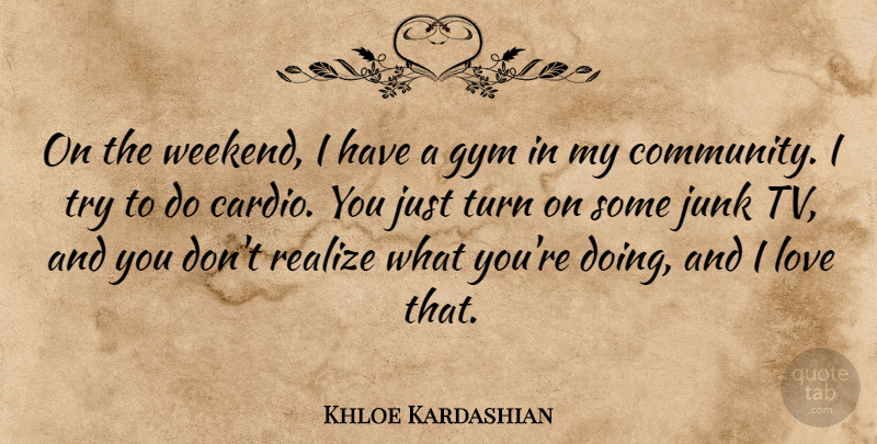 Khloe Kardashian Quote About Gym, Junk, Love, Realize, Turn: On The Weekend I Have...