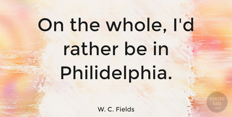 W. C. Fields Quote About Whole: On The Whole Id Rather...