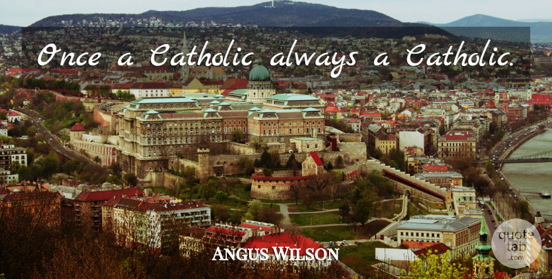 Angus Wilson Quote About Catholic: Once A Catholic Always A...