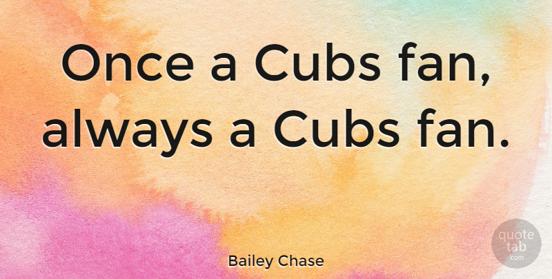 Bailey Chase Quote About Fans, Cubs: Once A Cubs Fan Always...