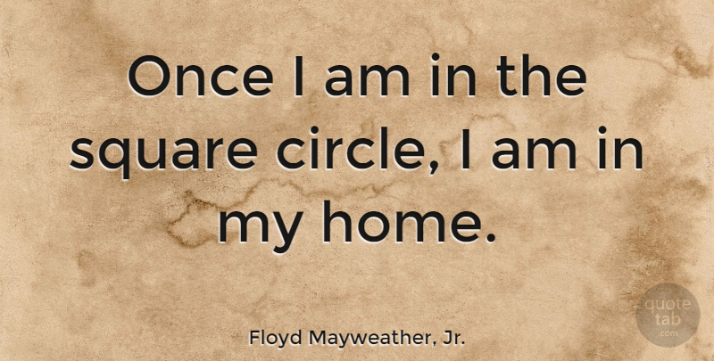Floyd Mayweather, Jr. Quote About Home, Circles, Squares: Once I Am In The...