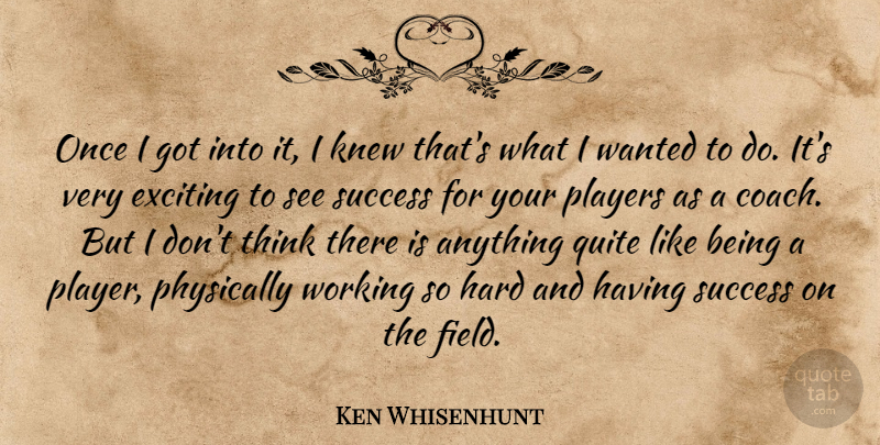 Ken Whisenhunt Quote About Exciting, Hard, Knew, Physically, Players: Once I Got Into It...