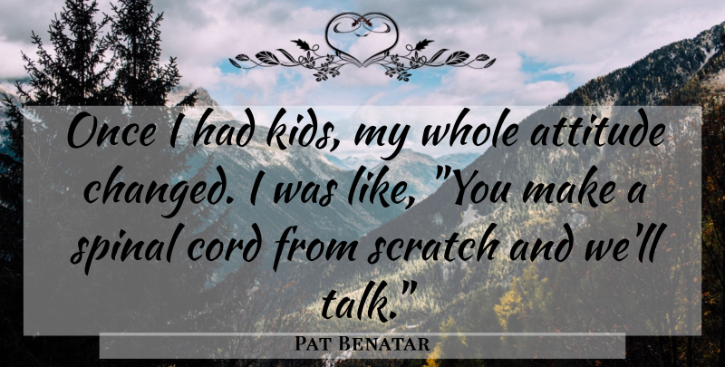 Pat Benatar Quote About Attitude, Kids, Scratches: Once I Had Kids My...