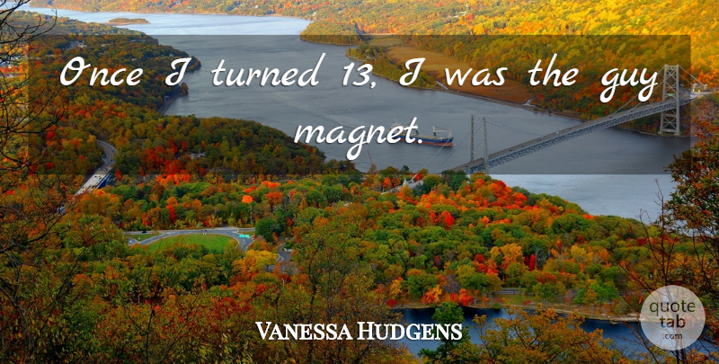 Vanessa Hudgens Quote About Guy, Magnet: Once I Turned 13 I...