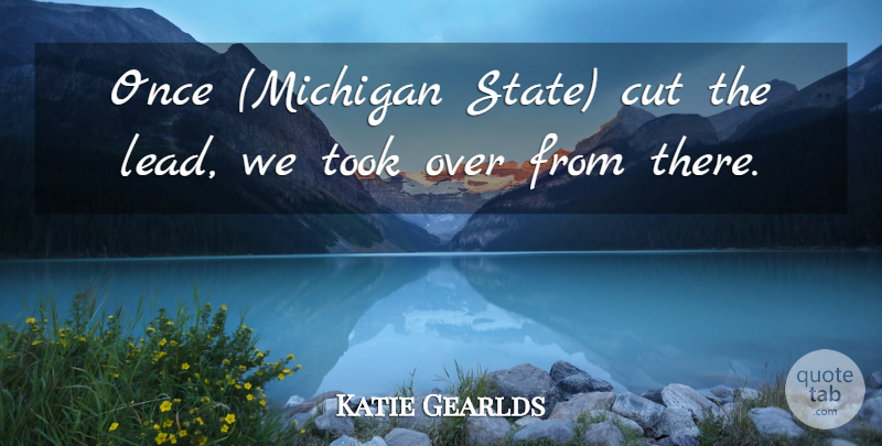 Katie Gearlds Quote About Cut, Took: Once Michigan State Cut The...