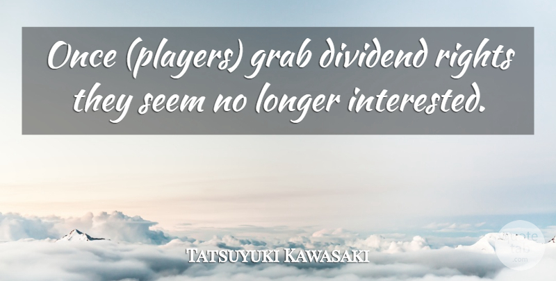 Tatsuyuki Kawasaki Quote About Grab, Longer, Rights, Seem: Once Players Grab Dividend Rights...