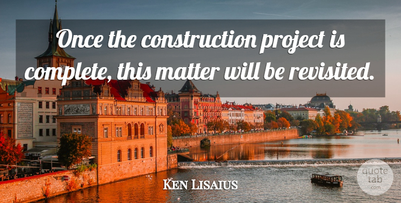 Ken Lisaius Quote About Matter, Project: Once The Construction Project Is...