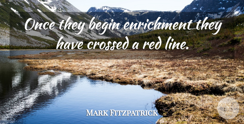 Mark Fitzpatrick Quote About Begin, Crossed, Red: Once They Begin Enrichment They...