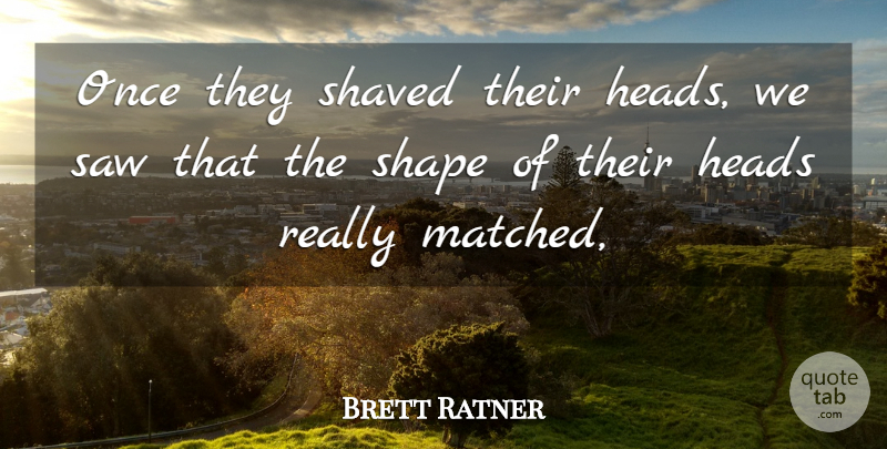 Brett Ratner Quote About Heads, Saw, Shape, Shaved: Once They Shaved Their Heads...