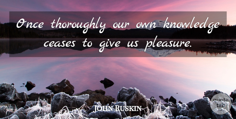 John Ruskin Quote About Knowledge, Giving, Pleasure: Once Thoroughly Our Own Knowledge...