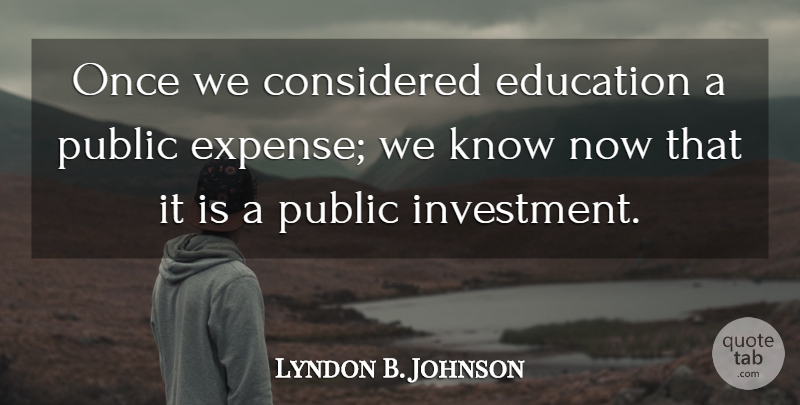 Lyndon B. Johnson Quote About Investment, Expenses, Knows: Once We Considered Education A...