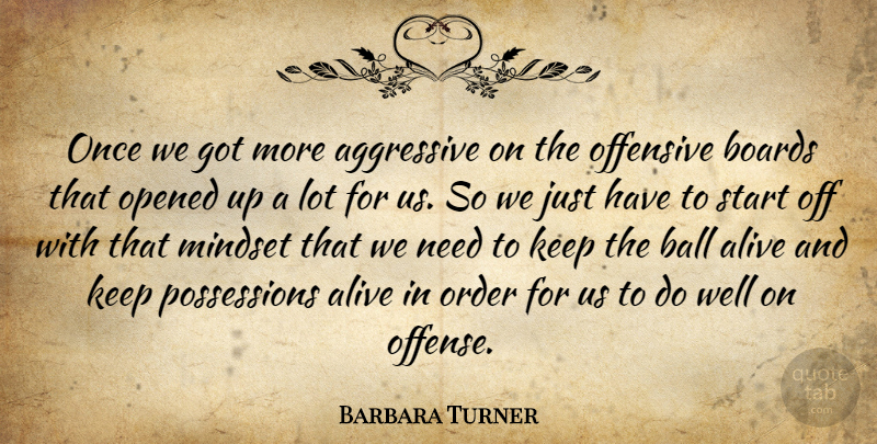 Barbara Turner Quote About Aggressive, Alive, Ball, Boards, Mindset: Once We Got More Aggressive...