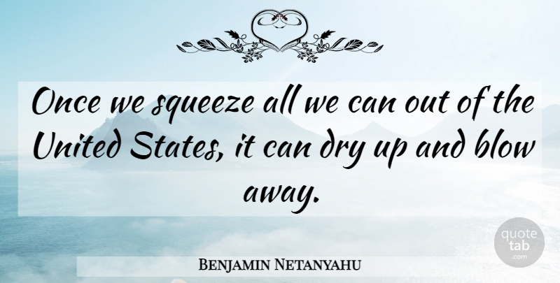 Benjamin Netanyahu Quote About Blow, Dry Up, United States: Once We Squeeze All We...