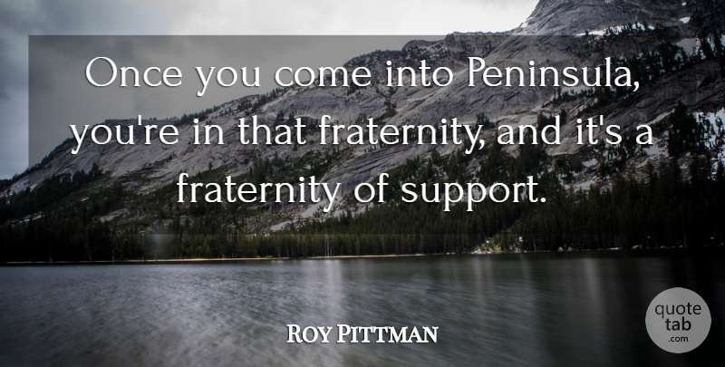 Roy Pittman Quote About Fraternity, Support: Once You Come Into Peninsula...