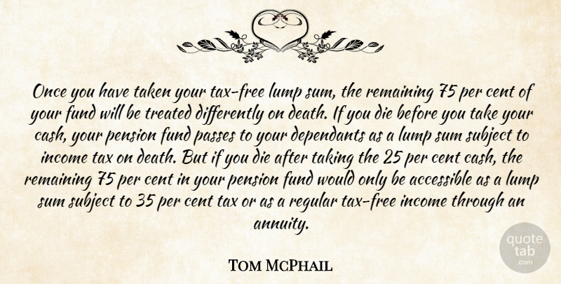 Tom McPhail Quote About Accessible, Cent, Die, Fund, Income: Once You Have Taken Your...