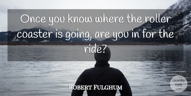 Robert Fulghum Quote About Roller Coaster, Coasters, Knows: Once You Know Where The...